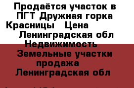 Продаётся участок в ПГТ Дружная горка,Красницы › Цена ­ 400 000 - Ленинградская обл. Недвижимость » Земельные участки продажа   . Ленинградская обл.